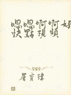 嗯嗯啊啊好舒服快点视频