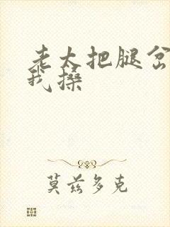 老太把腿岔开让我搡