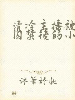 清冷主播被疯批囚禁后的小说免费阅