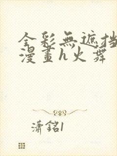 全彩无遮挡口工漫画h火舞