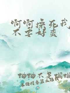 啊啊操死我嗯啊不要好爽