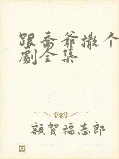 跟乔爷撒个娇短剧全集