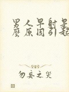 男人早射是由什么原因引起的