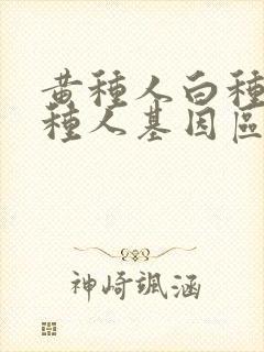 黄种人白种人黑种人基因区别