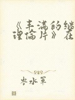 《丰满的继母2理伦片》在线观看