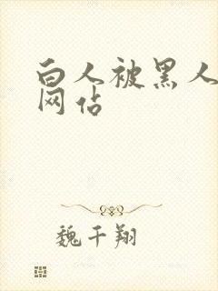 白人被黑人视频网站