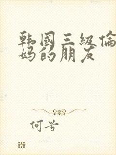 韩国三级伦理妈妈的朋友