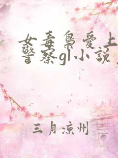 女毒枭爱上卧底警察gl小说免费阅