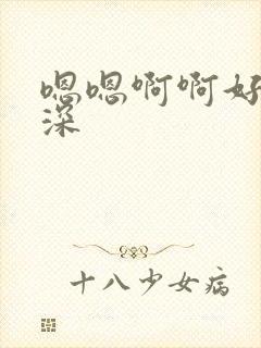 嗯嗯啊啊好大好深