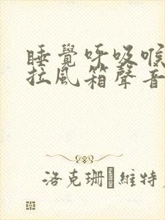 睡觉呼吸喉咙有拉风箱声音