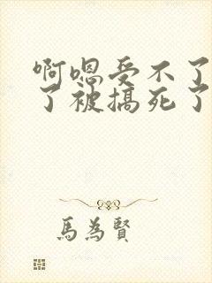 啊嗯受不了高潮了被搞死了