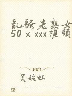 乱骚老熟女成熟50ⅹxxx视频