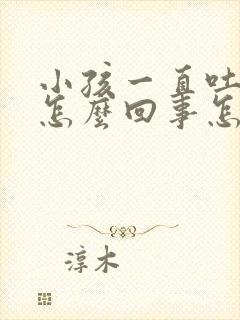 小孩一直吐奶是怎么回事怎么办啊