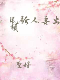 风骚人妻出轨视频