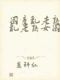 国产乱老熟视频乱老熟女国产