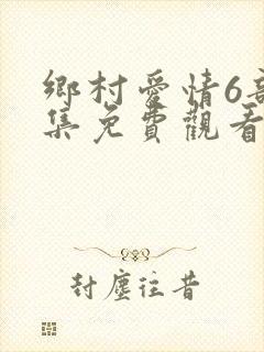 乡村爱情6部全集免费观看完整版