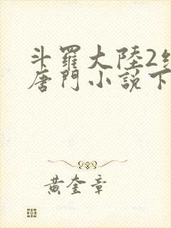 斗罗大陆2绝世唐门小说下载