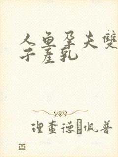 人鱼孕夫双性生子产乳