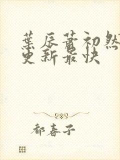 叶辰萧初然哪里更新最快