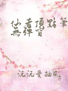 仙者顶点笔趣阁无弹窗