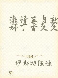 激情五月就去婷婷丁香久久开心