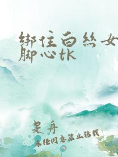 绑住白丝女生挠脚心tk