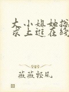 大小姐她总是不求上进在线阅读