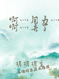 啊灬用力灬啊灬啊灬去了