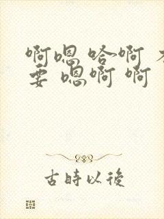 啊嗯 哈啊 不要 嗯啊 啊