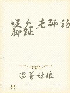 吸允老师的玉足脚趾