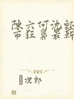 陈六何沈轻舞都市狂枭最新章节归一