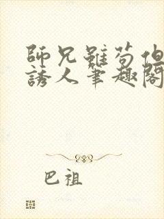 师兄虽苟但实在诱人笔趣阁无弹窗