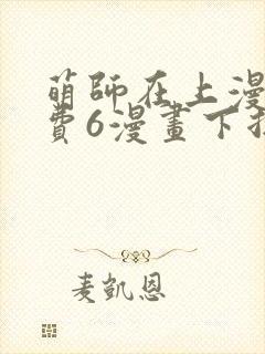 萌师在上漫画免费6漫画下拉式