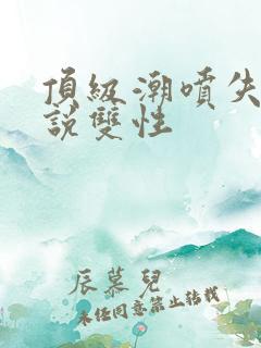 顶级潮喷失禁小说双性