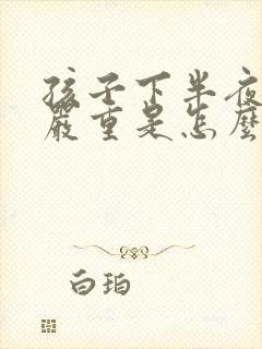 孩子下半夜咳嗽严重是怎么回事