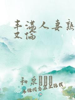 丰满人妻熟妇乱又伦