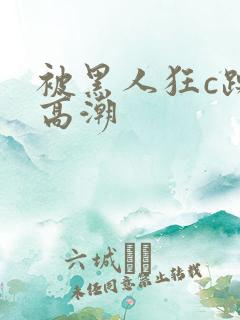 被黑人狂c躁到高潮