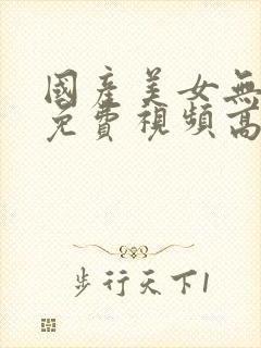 国产美女无遮挡免费视频高潮