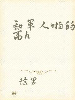 和军人啪的辣文高h