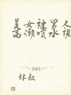 美女被男人搞到高潮喷水视频