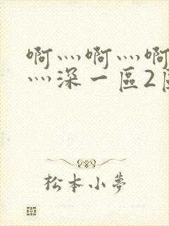 啊灬啊灬啊灬快灬深一区2区