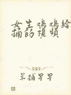 女生鸡鸡给男生捅的视频