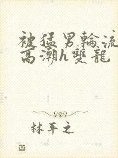 被猛男轮流澡到高潮h双龙