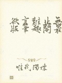 欲言难止无删减版笔趣阁最新章节更