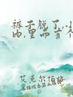 裤子脱了,小内内,里面有个