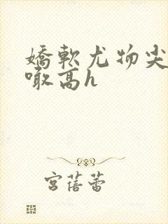 娇软尤物尖叫哭喊高h