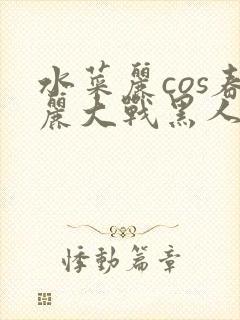 水菜丽cos春丽大战黑人番号