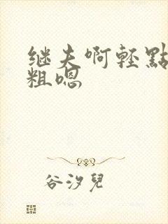 继夫啊轻点灬太粗嗯