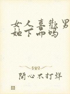 女人喜欢男人添她下面吗