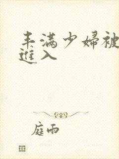 丰满少妇被疯狂进入